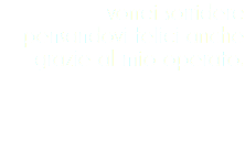 vorrei sorridere pensandovi felici anche grazie al mio operato.